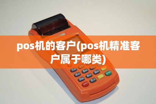 pos机的客户(pos机精准客户属于哪类) pos机的客户(pos机精准客户属于哪类)