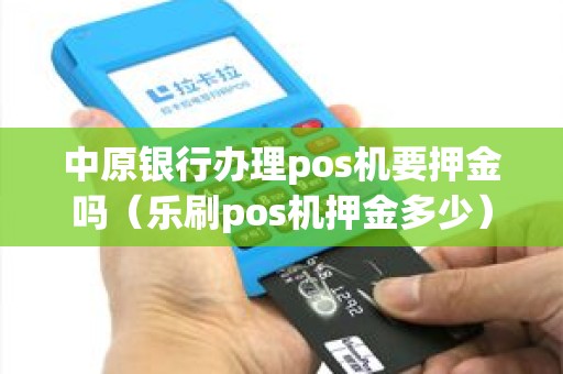中原银行办理pos机要押金吗（乐刷pos机押金多少）
