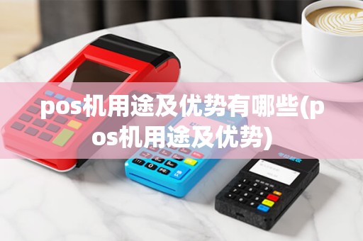 pos机用途及优势有哪些(pos机用途及优势) pos机用途及优势有哪些(pos机用途及优势)