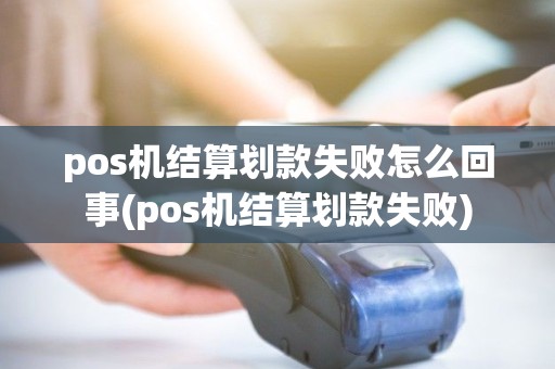 pos机结算划款失败怎么回事(pos机结算划款失败)