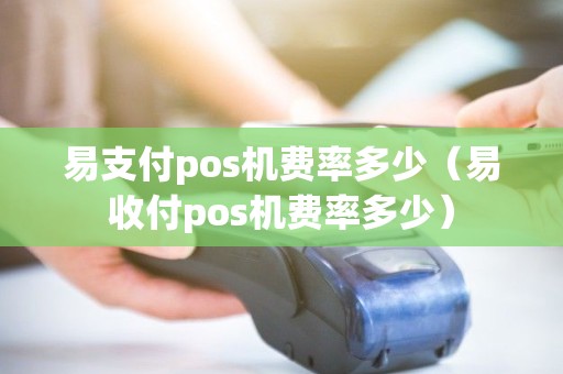 易支付pos机费率多少（易收付pos机费率多少）