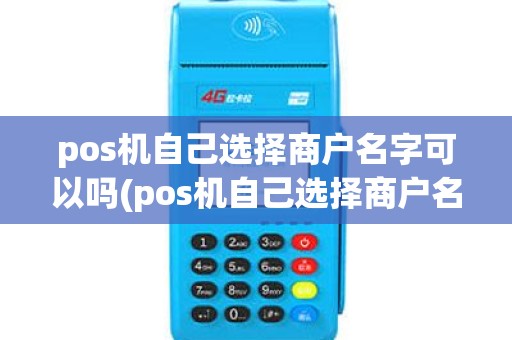 pos机自己选择商户名字可以吗(pos机自己选择商户名字) pos机自己选择商户名字可以吗(pos机自己选择商户名字)