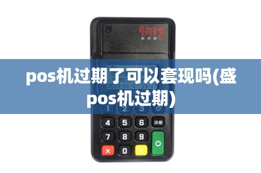 pos机过期了可以套现吗(盛pos机过期) pos机过期了可以套现吗(盛pos机过期)
