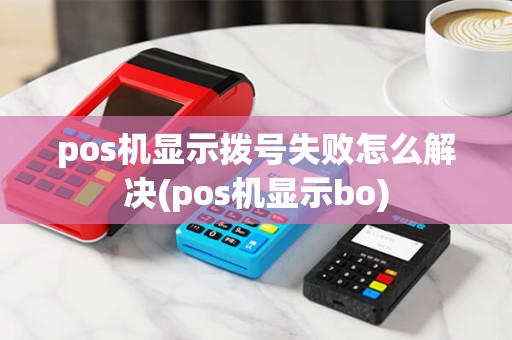 pos机显示拨号失败怎么解决(pos机显示bo) pos机显示拨号失败怎么解决(pos机显示bo)