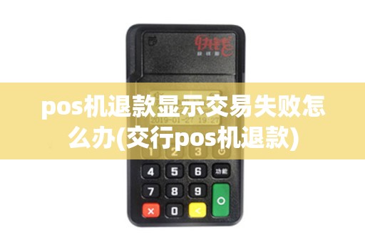 pos机退款显示交易失败怎么办(交行pos机退款) pos机退款显示交易失败怎么办(交行pos机退款)