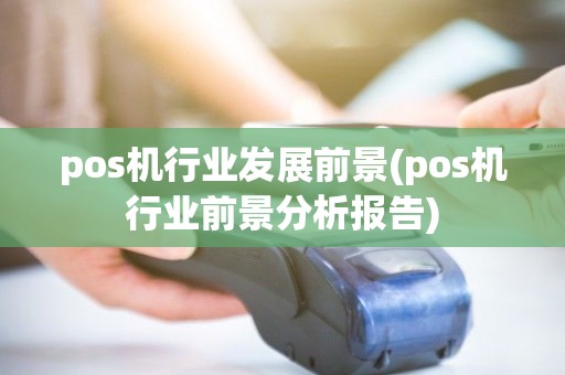 pos机行业发展前景(pos机行业前景分析报告) pos机行业发展前景(pos机行业前景分析报告)