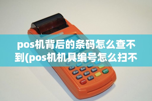 pos机背后的条码怎么查不到(pos机机具编号怎么扫不了) pos机背后的条码怎么查不到(pos机机具编号怎么扫不了)