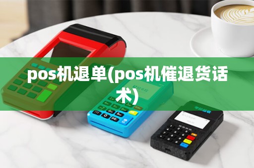 pos机退单(pos机催退货话术) pos机退单(pos机催退货话术)