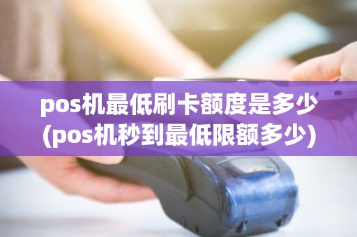 pos机最低刷卡额度是多少(pos机秒到最低限额多少) pos机最低刷卡额度是多少(pos机秒到最低限额多少)