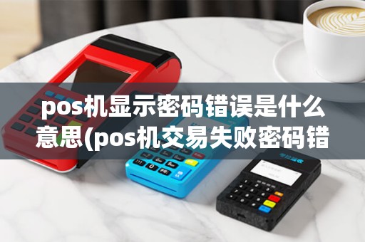 pos机显示密码错误是什么意思(pos机交易失败密码错) pos机显示密码错误是什么意思(pos机交易失败密码错)