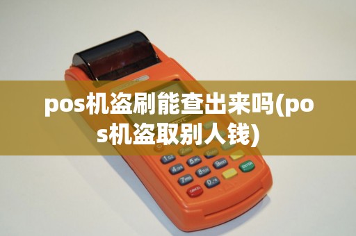 pos机盗刷能查出来吗(pos机盗取别人钱) pos机盗刷能查出来吗(pos机盗取别人钱)