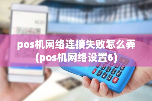 pos机网络连接失败怎么弄(pos机网络设置6) pos机网络连接失败怎么弄(pos机网络设置6)