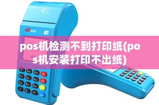 pos机检测不到打印纸(pos机安装打印不出纸) pos机检测不到打印纸(pos机安装打印不出纸)