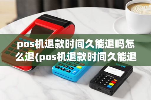pos机退款时间久能退吗怎么退(pos机退款时间久能退吗) pos机退款时间久能退吗怎么退(pos机退款时间久能退吗)