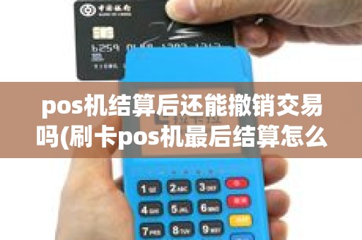 pos机结算后还能撤销交易吗(刷卡pos机最后结算怎么) pos机结算后还能撤销交易吗(刷卡pos机最后结算怎么)