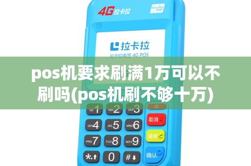 pos机要求刷满1万可以不刷吗(pos机刷不够十万) pos机要求刷满1万可以不刷吗(pos机刷不够十万)