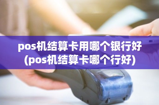 pos机结算卡用哪个银行好(pos机结算卡哪个行好) pos机结算卡用哪个银行好(pos机结算卡哪个行好)