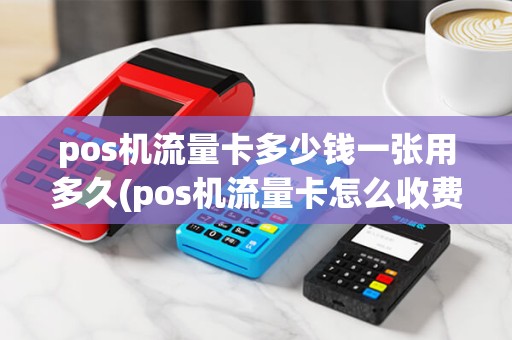 pos机流量卡多少钱一张用多久(pos机流量卡怎么收费标准) pos机流量卡多少钱一张用多久(pos机流量卡怎么收费标准)
