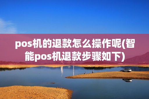 pos机的退款怎么操作呢(智能pos机退款步骤如下) pos机的退款怎么操作呢(智能pos机退款步骤如下)