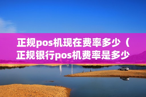 正规pos机现在费率多少（正规银行pos机费率是多少）