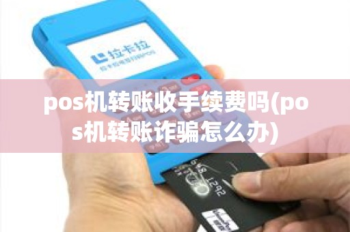 pos机转账收手续费吗(pos机转账诈骗怎么办) pos机转账收手续费吗(pos机转账诈骗怎么办)