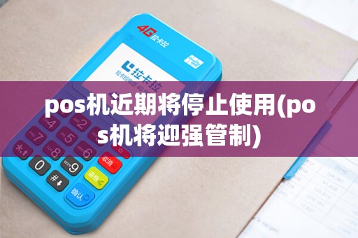 pos机近期将停止使用(pos机将迎强管制) pos机近期将停止使用(pos机将迎强管制)