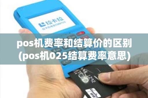 pos机费率和结算价的区别(pos机025结算费率意思) pos机费率和结算价的区别(pos机025结算费率意思)