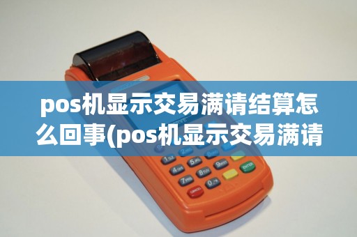 pos机显示交易满请结算怎么回事(pos机显示交易满请结算) pos机显示交易满请结算怎么回事(pos机显示交易满请结算)