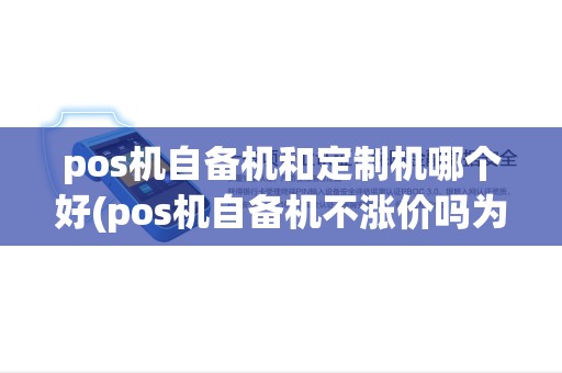 pos机自备机和定制机哪个好(pos机自备机不涨价吗为什么) pos机自备机和定制机哪个好(pos机自备机不涨价吗为什么)