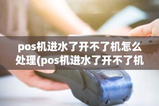 pos机进水了开不了机怎么处理(pos机进水了开不了机) pos机进水了开不了机怎么处理(pos机进水了开不了机)
