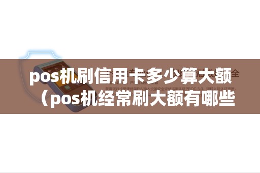 pos机刷信用卡多少算大额（pos机经常刷大额有哪些危害）