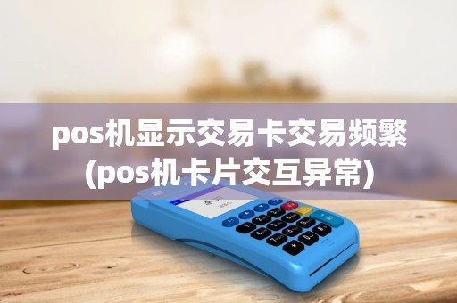pos机显示交易卡交易频繁(pos机卡片交互异常)