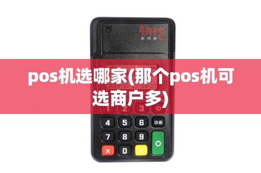 pos机选哪家(那个pos机可选商户多) pos机选哪家(那个pos机可选商户多)