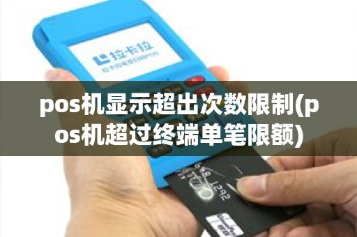 pos机显示超出次数限制(pos机超过终端单笔限额) pos机显示超出次数限制(pos机超过终端单笔限额)