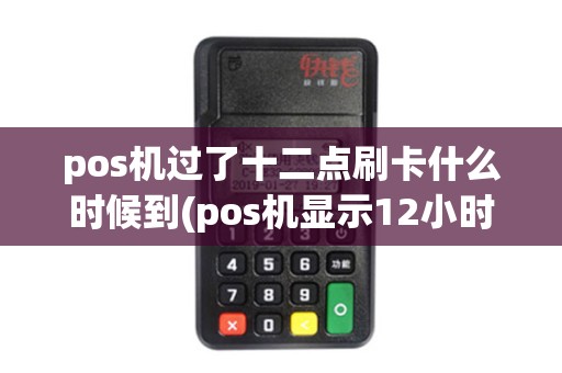 pos机过了十二点刷卡什么时候到(pos机显示12小时到账) pos机过了十二点刷卡什么时候到(pos机显示12小时到账)