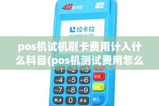 pos机试机刷卡费用计入什么科目(pos机测试费用怎么做账) pos机试机刷卡费用计入什么科目(pos机测试费用怎么做账)