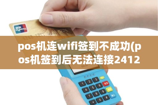 pos机连wifi签到不成功(pos机签到后无法连接2412)