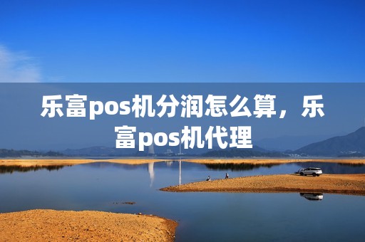 乐富pos机分润怎么算，乐富pos机代理