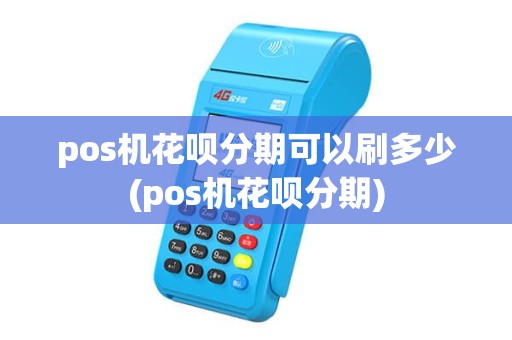pos机花呗分期可以刷多少(pos机花呗分期) pos机花呗分期可以刷多少(pos机花呗分期)