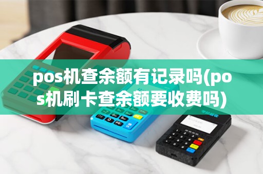 pos机查余额有记录吗(pos机刷卡查余额要收费吗) pos机查余额有记录吗(pos机刷卡查余额要收费吗)