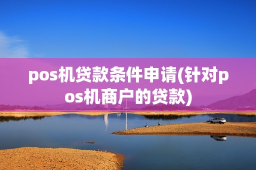 pos机贷款条件申请(针对pos机商户的贷款) pos机贷款条件申请(针对pos机商户的贷款)