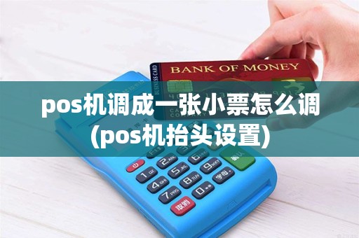 pos机调成一张小票怎么调(pos机抬头设置) pos机调成一张小票怎么调(pos机抬头设置)