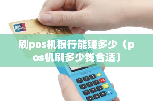 刷pos机银行能赚多少（pos机刷多少钱合适）