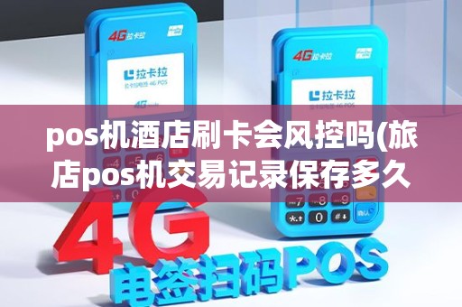pos机酒店刷卡会风控吗(旅店pos机交易记录保存多久) pos机酒店刷卡会风控吗(旅店pos机交易记录保存多久)