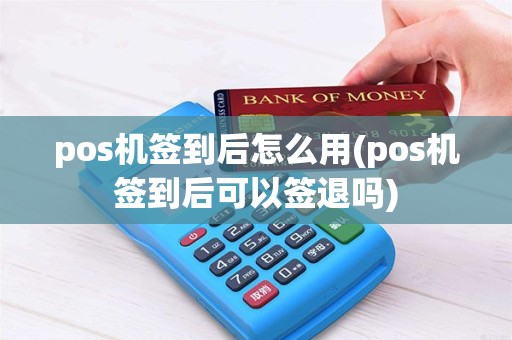 pos机签到后怎么用(pos机签到后可以签退吗) pos机签到后怎么用(pos机签到后可以签退吗)