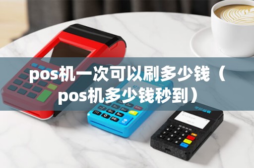 pos机一次可以刷多少钱（pos机多少钱秒到）
