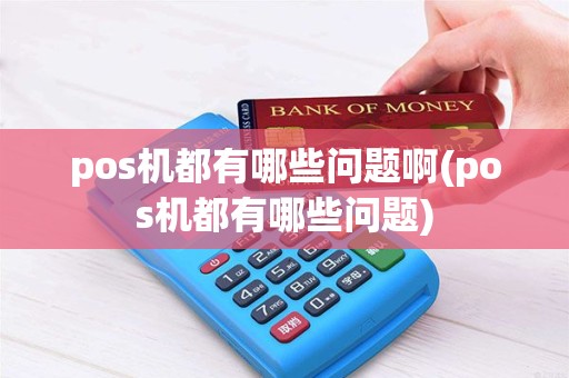 pos机都有哪些问题啊(pos机都有哪些问题) pos机都有哪些问题啊(pos机都有哪些问题)