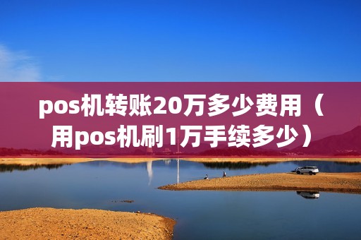 pos机转账20万多少费用（用pos机刷1万手续多少）