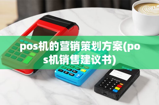 pos机的营销策划方案(pos机销售建议书) pos机的营销策划方案(pos机销售建议书)
