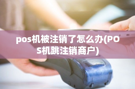 pos机被注销了怎么办(POS机跳注销商户)